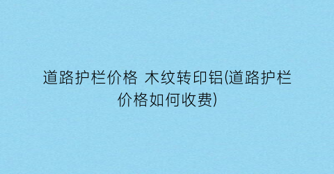 道路护栏价格 木纹转印铝(道路护栏价格如何收费)